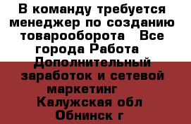 В команду требуется менеджер по созданию товарооборота - Все города Работа » Дополнительный заработок и сетевой маркетинг   . Калужская обл.,Обнинск г.